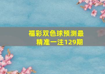 福彩双色球预测最精准一注129期