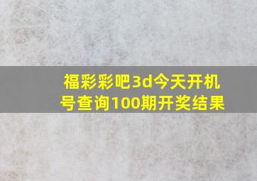 福彩彩吧3d今天开机号查询100期开奖结果