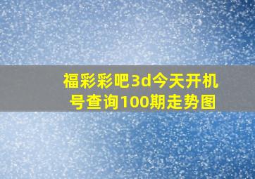 福彩彩吧3d今天开机号查询100期走势图