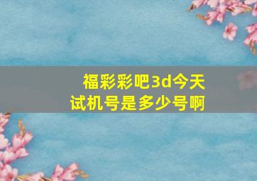 福彩彩吧3d今天试机号是多少号啊