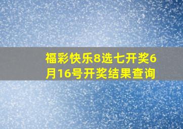 福彩快乐8选七开奖6月16号开奖结果查询