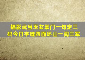 福彩武当玉女掌门一句定三码今日字谜四面环山一阅三军