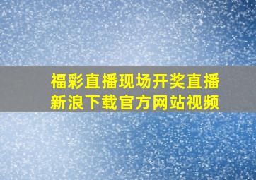 福彩直播现场开奖直播新浪下载官方网站视频