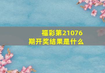 福彩第21076期开奖结果是什么