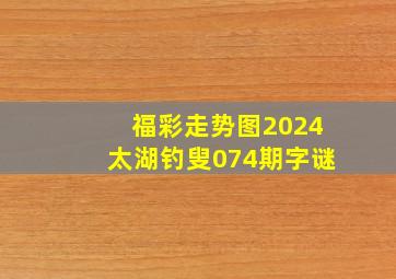 福彩走势图2024太湖钓叟074期字谜