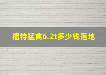 福特猛禽6.2t多少钱落地