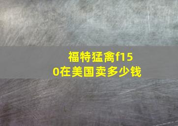 福特猛禽f150在美国卖多少钱