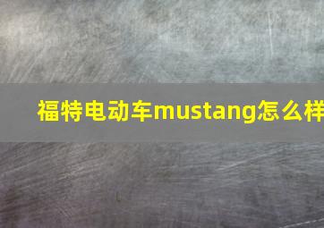 福特电动车mustang怎么样