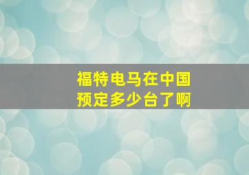 福特电马在中国预定多少台了啊