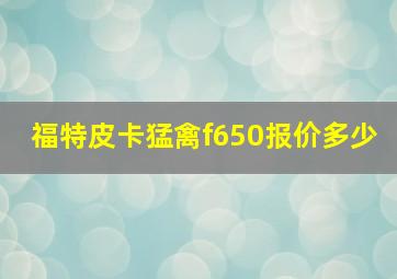 福特皮卡猛禽f650报价多少