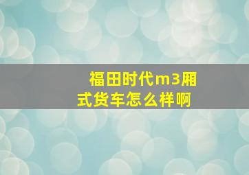 福田时代m3厢式货车怎么样啊