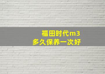 福田时代m3多久保养一次好