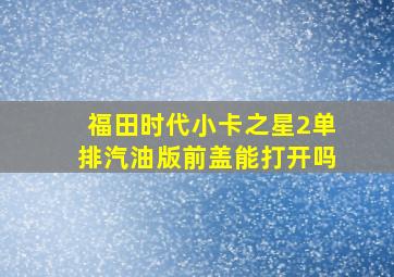 福田时代小卡之星2单排汽油版前盖能打开吗