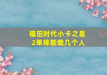 福田时代小卡之星2单排能载几个人