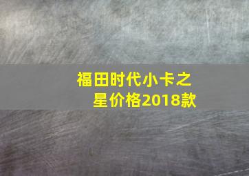 福田时代小卡之星价格2018款