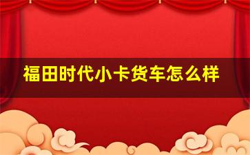 福田时代小卡货车怎么样