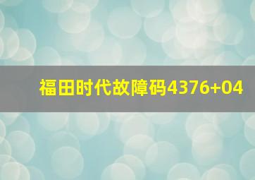 福田时代故障码4376+04