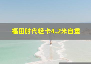 福田时代轻卡4.2米自重