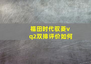 福田时代驭菱vq2双排评价如何