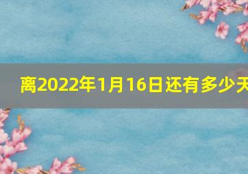 离2022年1月16日还有多少天