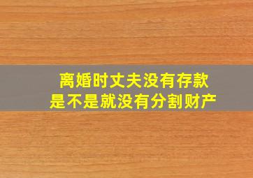 离婚时丈夫没有存款是不是就没有分割财产