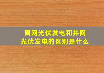 离网光伏发电和并网光伏发电的区别是什么