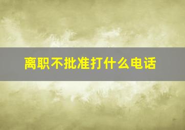 离职不批准打什么电话