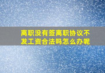 离职没有签离职协议不发工资合法吗怎么办呢