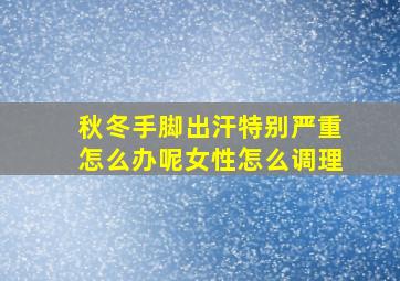 秋冬手脚出汗特别严重怎么办呢女性怎么调理