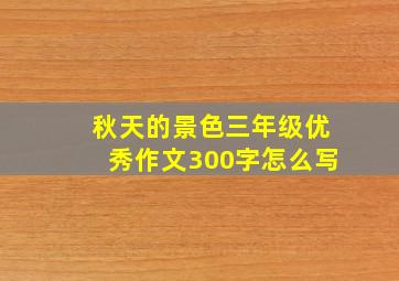 秋天的景色三年级优秀作文300字怎么写