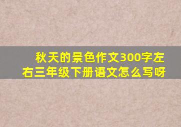 秋天的景色作文300字左右三年级下册语文怎么写呀