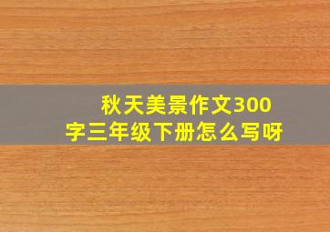 秋天美景作文300字三年级下册怎么写呀