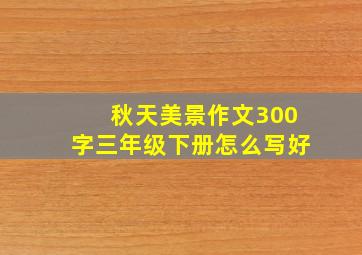 秋天美景作文300字三年级下册怎么写好