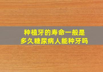 种植牙的寿命一般是多久糖尿病人能种牙吗