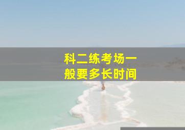 科二练考场一般要多长时间