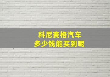 科尼赛格汽车多少钱能买到呢