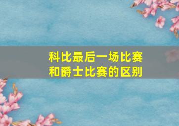 科比最后一场比赛和爵士比赛的区别