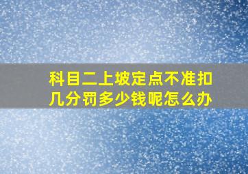 科目二上坡定点不准扣几分罚多少钱呢怎么办