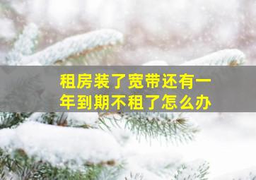 租房装了宽带还有一年到期不租了怎么办