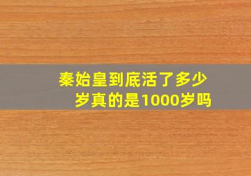 秦始皇到底活了多少岁真的是1000岁吗