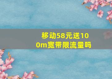 移动58元送100m宽带限流量吗