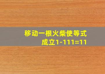 移动一根火柴使等式成立1-111=11