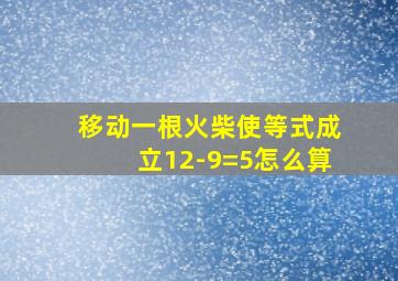 移动一根火柴使等式成立12-9=5怎么算