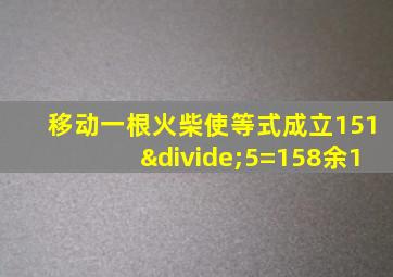 移动一根火柴使等式成立151÷5=158余1