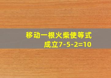 移动一根火柴使等式成立7-5-2=10