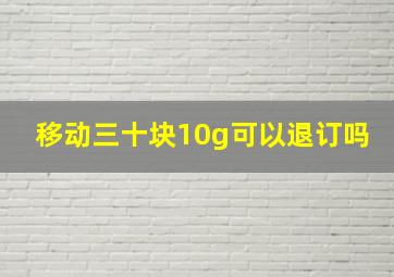 移动三十块10g可以退订吗