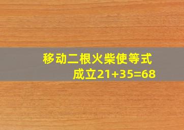 移动二根火柴使等式成立21+35=68