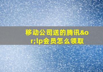 移动公司送的腾讯∨lp会员怎么领取