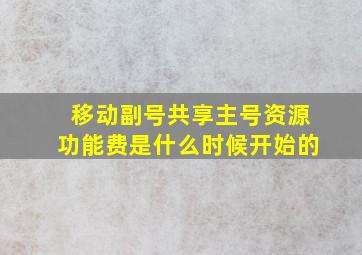 移动副号共享主号资源功能费是什么时候开始的