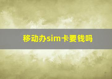 移动办sim卡要钱吗